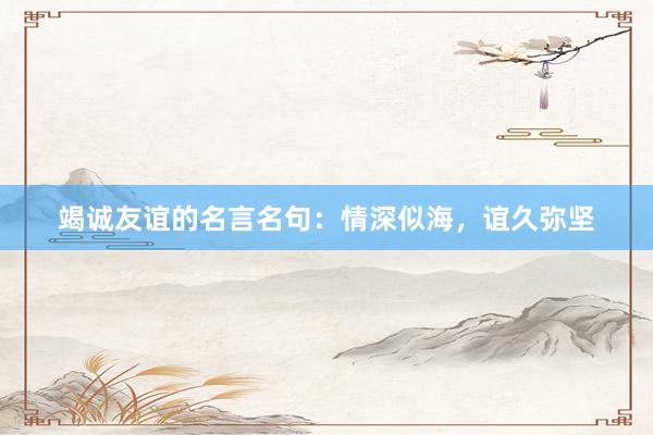 竭诚友谊的名言名句：情深似海，谊久弥坚
