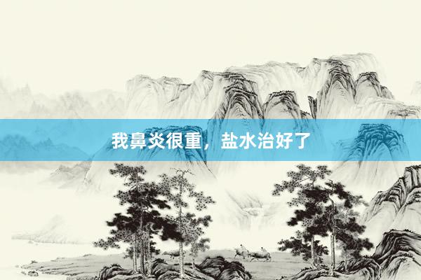 我鼻炎很重，盐水治好了