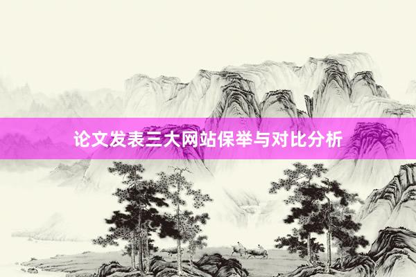 论文发表三大网站保举与对比分析