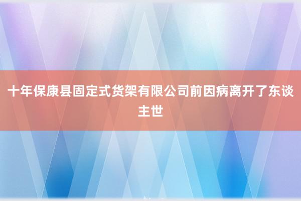 十年保康县固定式货架有限公司前因病离开了东谈主世
